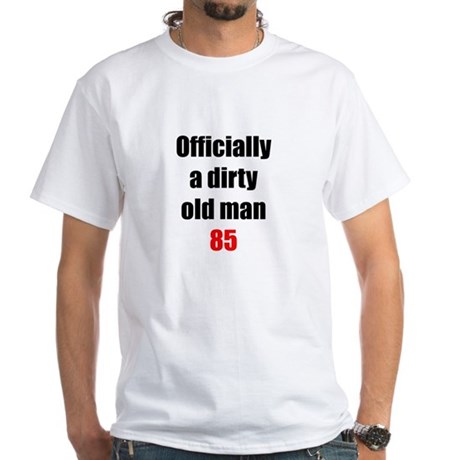 Dirty old man 85 White T-Shirt Dirty old man 85 Shirt | CafePress.com